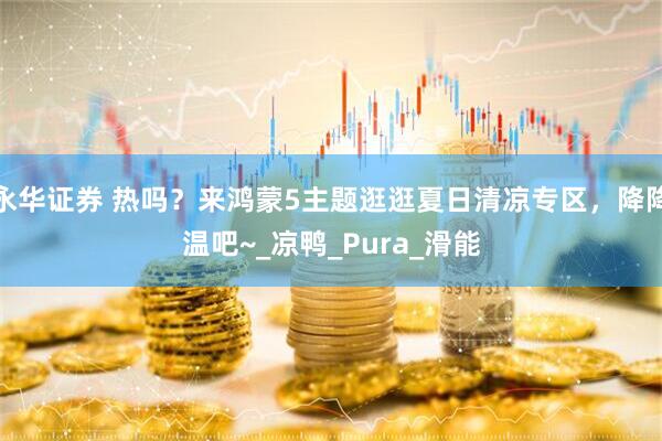 永华证券 热吗？来鸿蒙5主题逛逛夏日清凉专区，降降温吧~_凉鸭_Pura_滑能