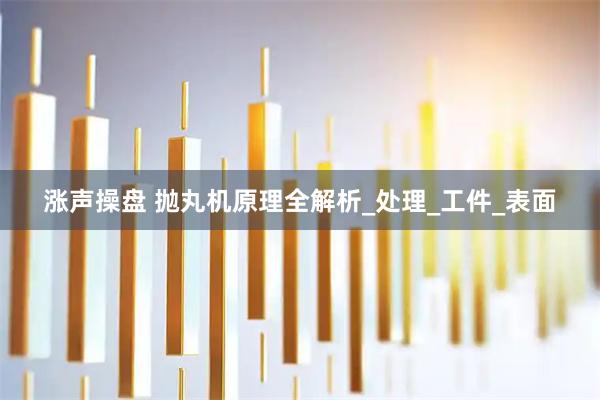 涨声操盘 抛丸机原理全解析_处理_工件_表面
