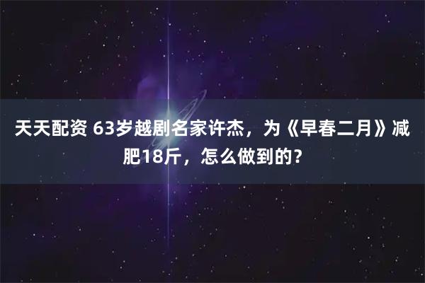 天天配资 63岁越剧名家许杰，为《早春二月》减肥18斤，怎么做到的？