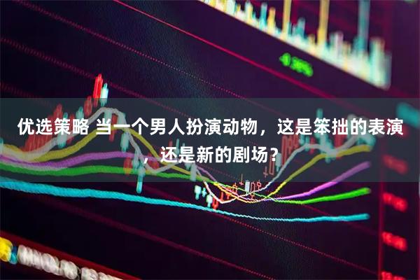 优选策略 当一个男人扮演动物，这是笨拙的表演，还是新的剧场？
