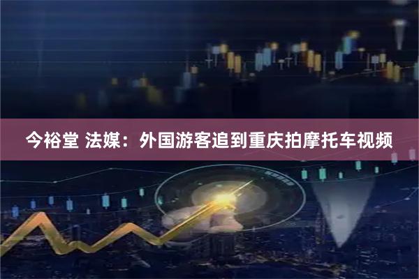 今裕堂 法媒：外国游客追到重庆拍摩托车视频