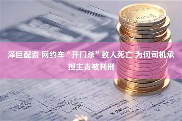 泽巨配资 网约车“开门杀”致人死亡 为何司机承担主责被判刑
